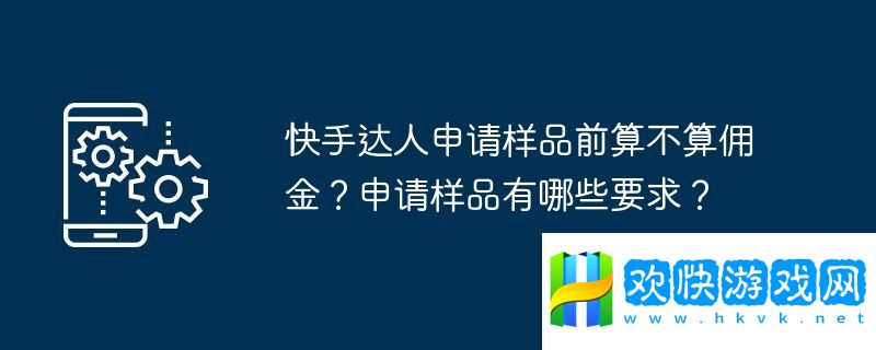 快手達(dá)人申請樣品前算不算傭金？申請樣品有哪些要求？